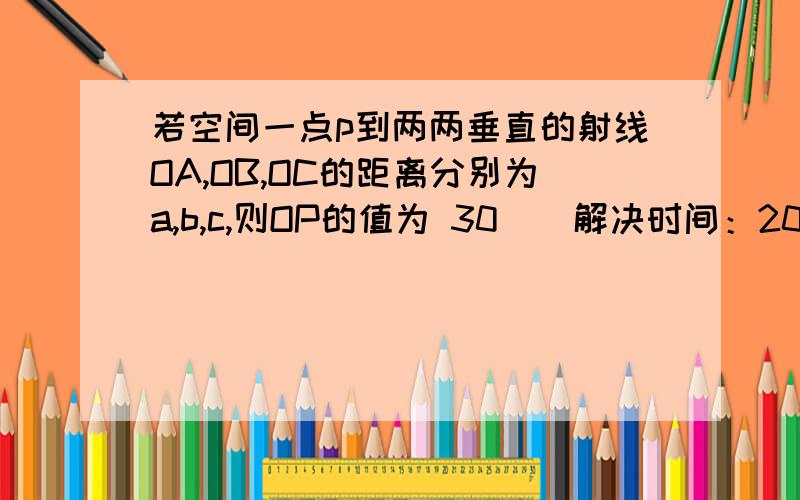 若空间一点p到两两垂直的射线OA,OB,OC的距离分别为a,b,c,则OP的值为 30 | 解决时间：2009-9-