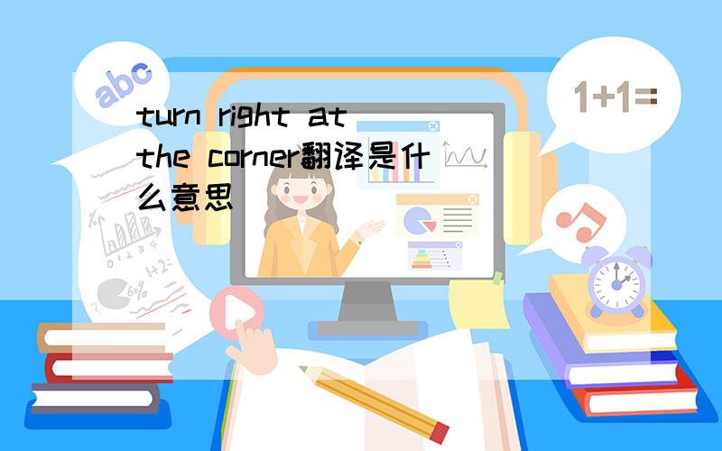 turn right at the corner翻译是什么意思