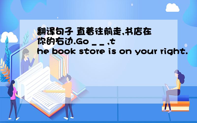 翻译句子 直着往前走,书店在你的右边.Go _ _ ,the book store is on your right.