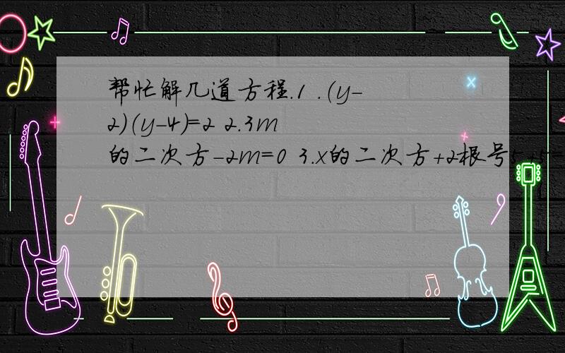 帮忙解几道方程.1 .（y-2）（y-4）=2 2.3m的二次方-2m=0 3.x的二次方+2根号5+5=0 4.5x（