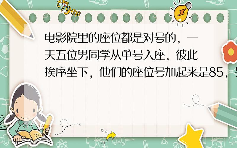 电影院里的座位都是对号的，一天五位男同学从单号入座，彼此挨序坐下，他们的座位号加起来是85，另有五为女同学从双号入座，彼