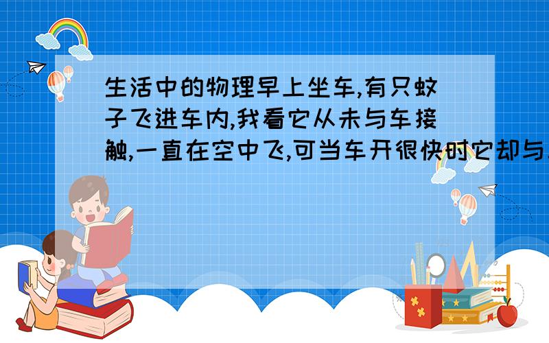 生活中的物理早上坐车,有只蚊子飞进车内,我看它从未与车接触,一直在空中飞,可当车开很快时它却与车相对静止,也就是它在车内