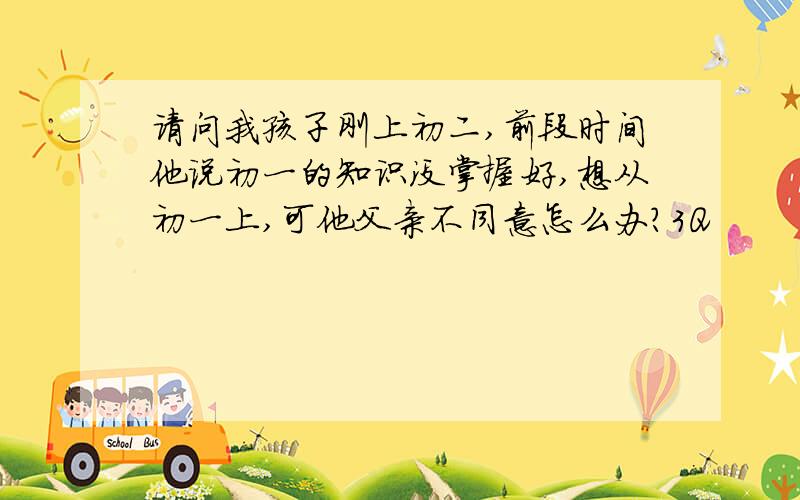 请问我孩子刚上初二,前段时间他说初一的知识没掌握好,想从初一上,可他父亲不同意怎么办?3Q