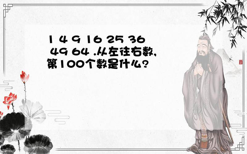 1 4 9 16 25 36 49 64 .从左往右数,第100个数是什么?