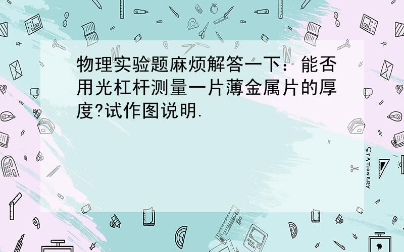 物理实验题麻烦解答一下：能否用光杠杆测量一片薄金属片的厚度?试作图说明.