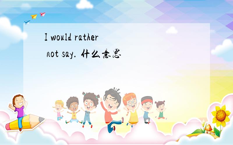 I would rather not say. 什么意思