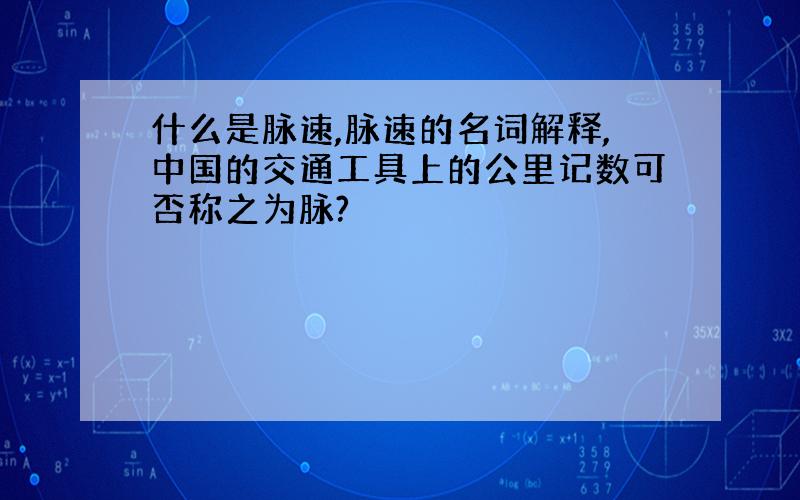 什么是脉速,脉速的名词解释,中国的交通工具上的公里记数可否称之为脉?