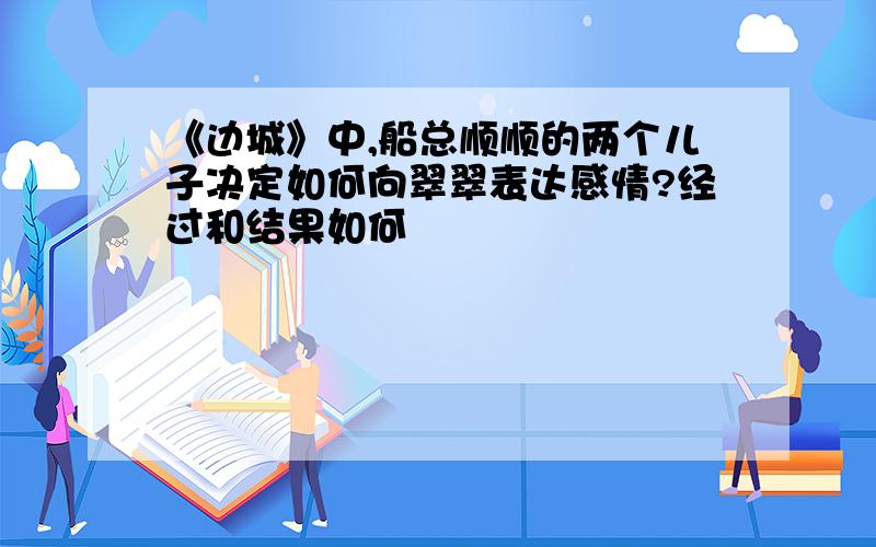 《边城》中,船总顺顺的两个儿子决定如何向翠翠表达感情?经过和结果如何