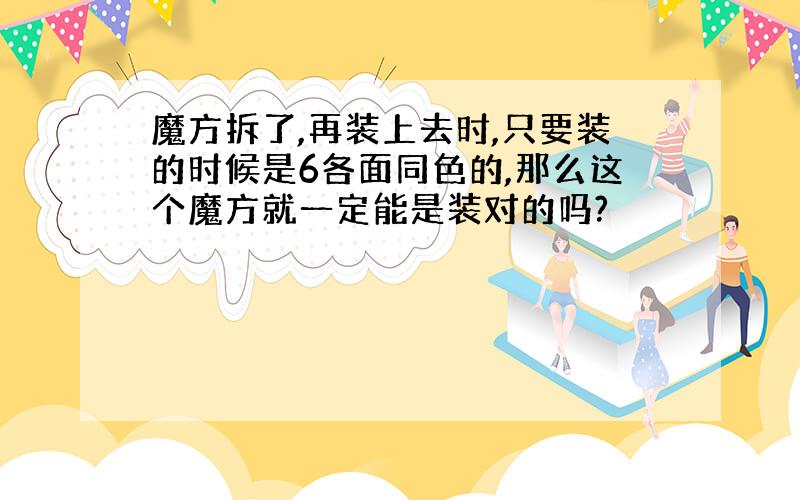 魔方拆了,再装上去时,只要装的时候是6各面同色的,那么这个魔方就一定能是装对的吗?