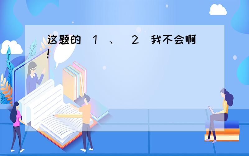 这题的(1)、(2)我不会啊!