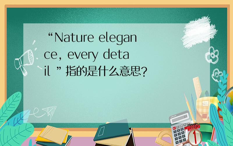 “Nature elegance, every detail ”指的是什么意思?