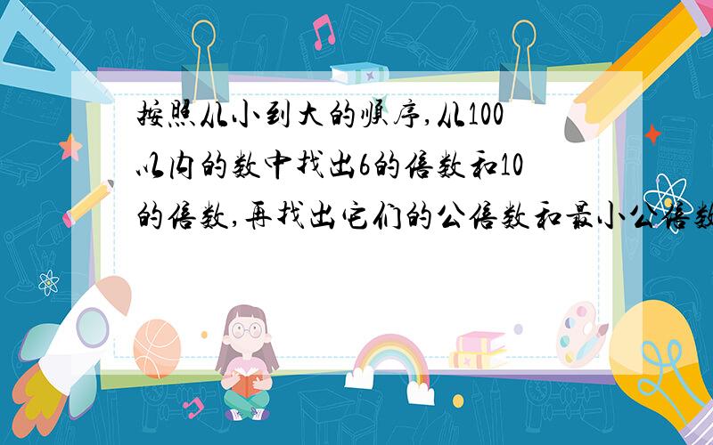 按照从小到大的顺序,从100以内的数中找出6的倍数和10的倍数,再找出它们的公倍数和最小公倍数?