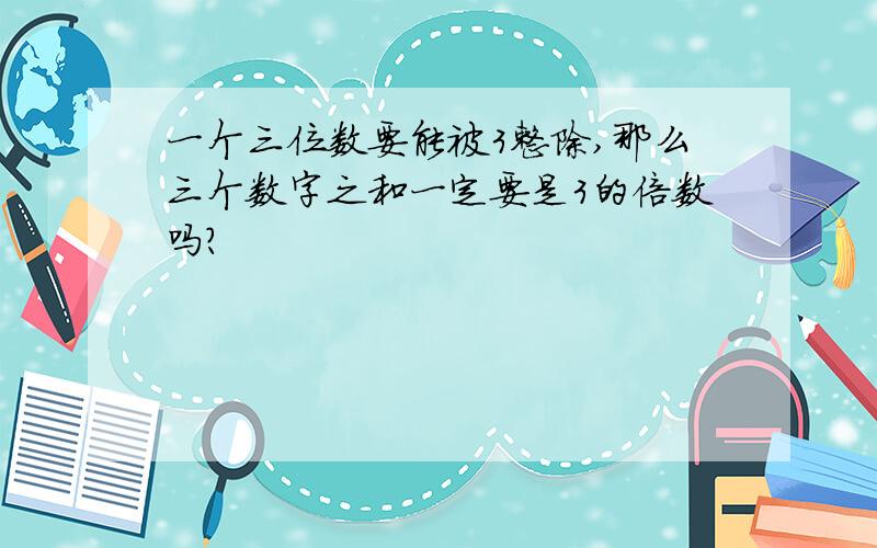 一个三位数要能被3整除,那么三个数字之和一定要是3的倍数吗?