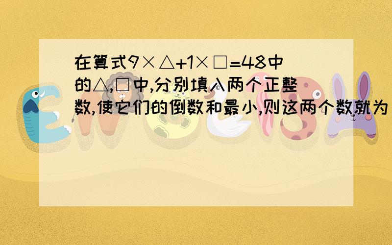 在算式9×△+1×□=48中的△,□中,分别填入两个正整数,使它们的倒数和最小,则这两个数就为