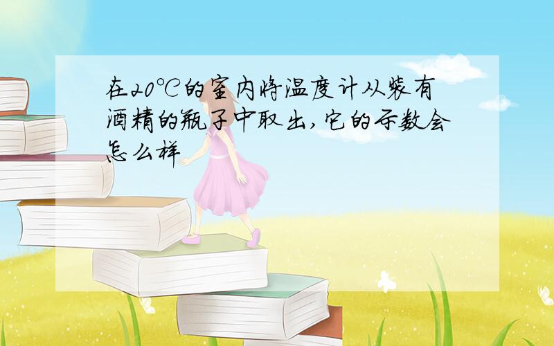 在20℃的室内将温度计从装有酒精的瓶子中取出,它的示数会怎么样