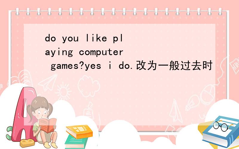 do you like playing computer games?yes i do.改为一般过去时