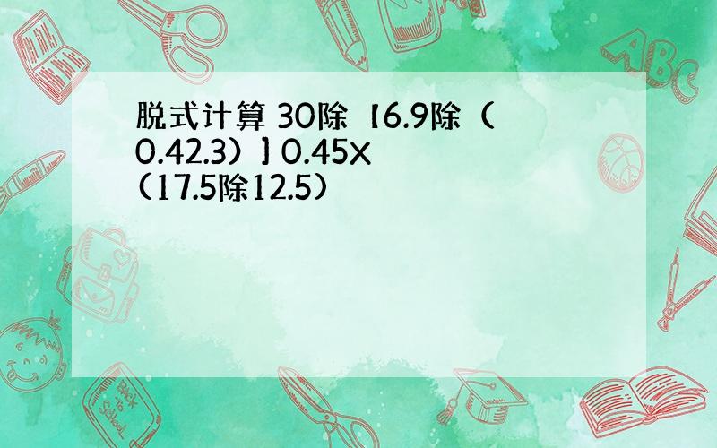 脱式计算 30除【6.9除（0.42.3）] 0.45X(17.5除12.5)