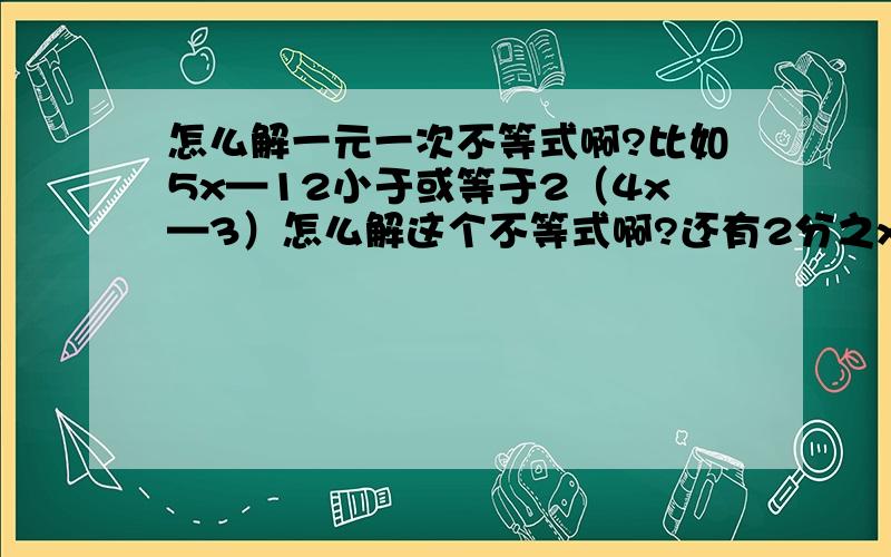 怎么解一元一次不等式啊?比如5x—12小于或等于2（4x—3）怎么解这个不等式啊?还有2分之x—3大于或等于