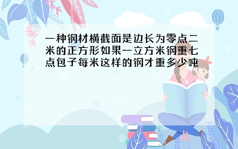 一种钢材横截面是边长为零点二米的正方形如果一立方米钢重七点包子每米这样的钢才重多少吨