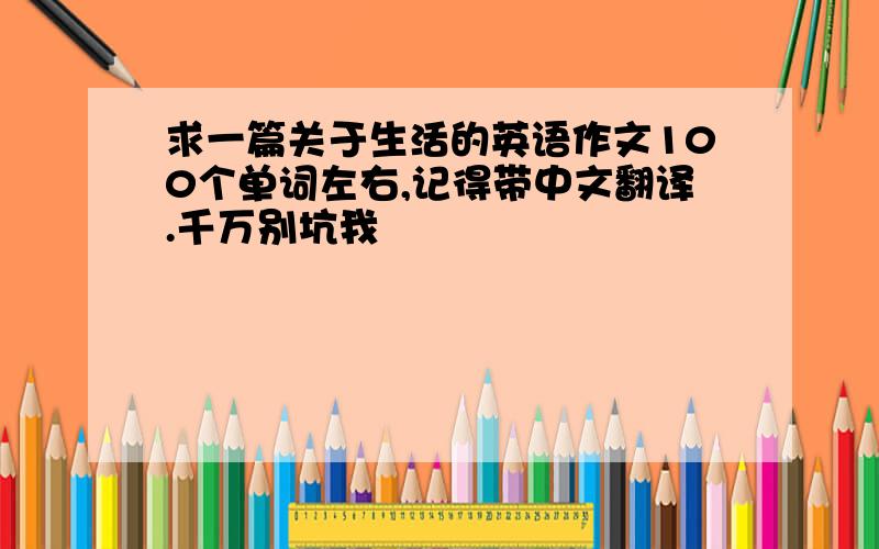 求一篇关于生活的英语作文100个单词左右,记得带中文翻译.千万别坑我