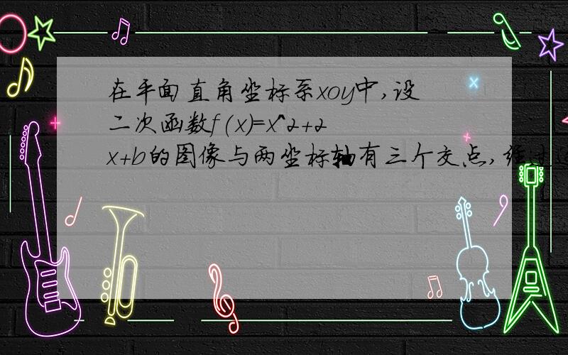 在平面直角坐标系xoy中,设二次函数f(x)=x^2+2x+b的图像与两坐标轴有三个交点,经过这三个交点的圆记为C