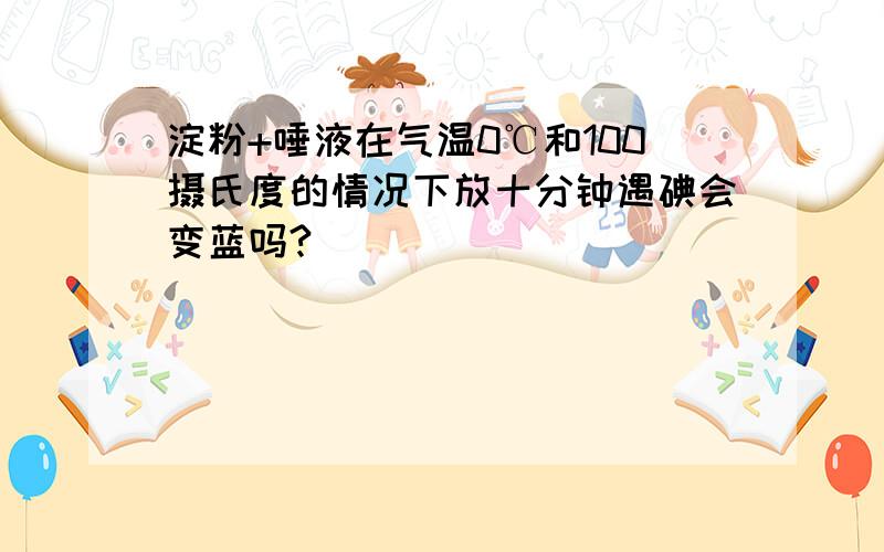 淀粉+唾液在气温0℃和100摄氏度的情况下放十分钟遇碘会变蓝吗?