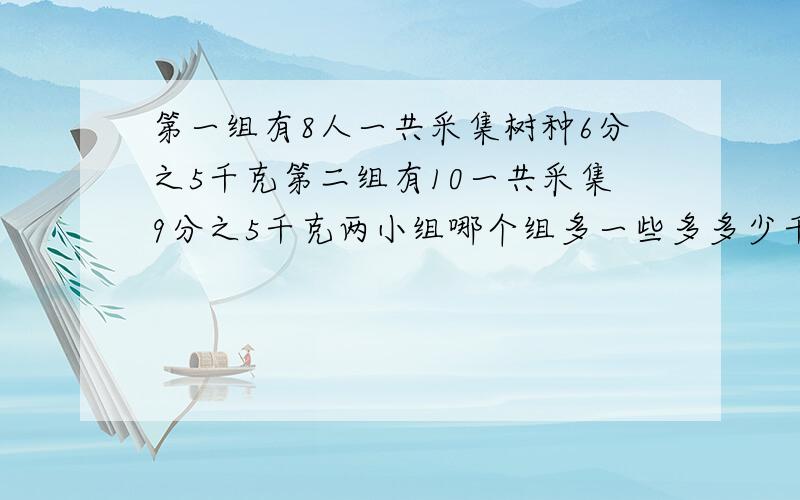 第一组有8人一共采集树种6分之5千克第二组有10一共采集9分之5千克两小组哪个组多一些多多少千克