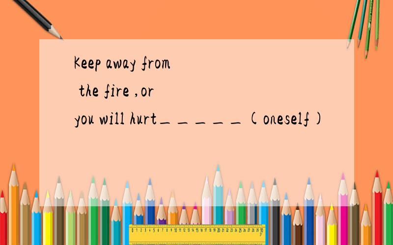 Keep away from the fire ,or you will hurt_____(oneself)