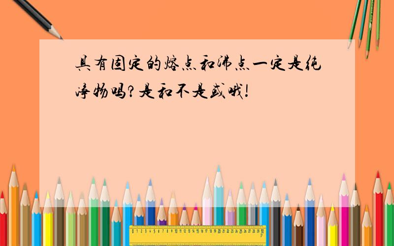 具有固定的熔点和沸点一定是纯净物吗?是和不是或哦!