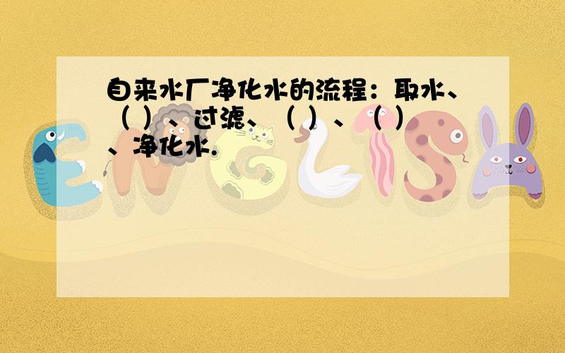 自来水厂净化水的流程：取水、（ ）、过滤、（ ）、（ ）、净化水.