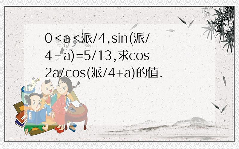 0＜a＜派/4,sin(派/4-a)=5/13,求cos2a/cos(派/4+a)的值.