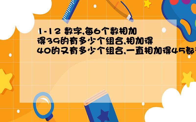 1-12 数字,每6个数相加得39的有多少个组合,相加得40的又有多少个组合,一直相加得45都有多少个组合