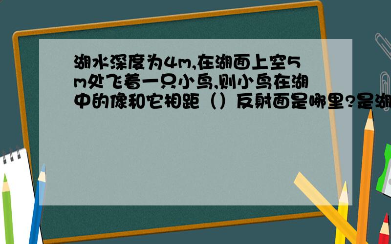 湖水深度为4m,在湖面上空5m处飞着一只小鸟,则小鸟在湖中的像和它相距（）反射面是哪里?是湖面还是湖底