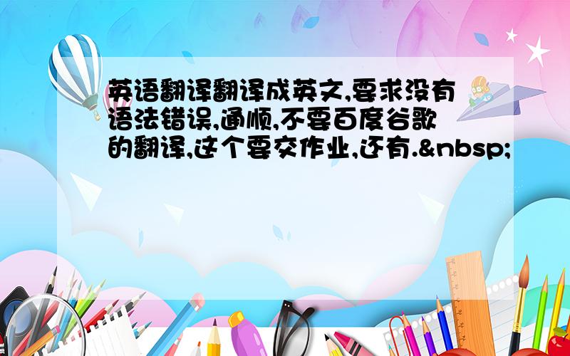 英语翻译翻译成英文,要求没有语法错误,通顺,不要百度谷歌的翻译,这个要交作业,还有. 