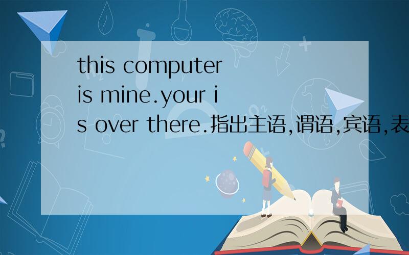 this computer is mine.your is over there.指出主语,谓语,宾语,表语