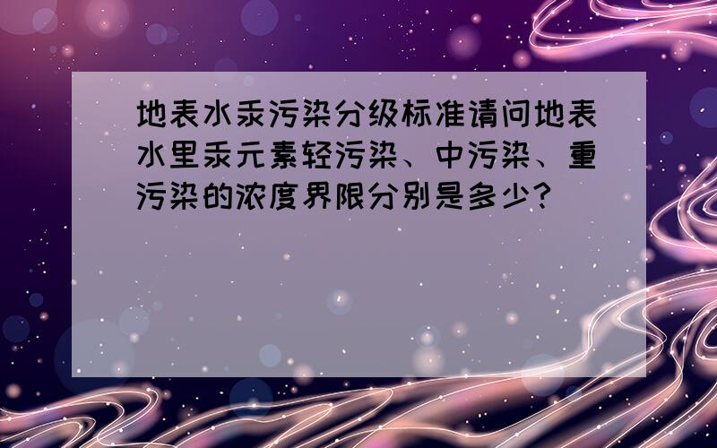 地表水汞污染分级标准请问地表水里汞元素轻污染、中污染、重污染的浓度界限分别是多少?