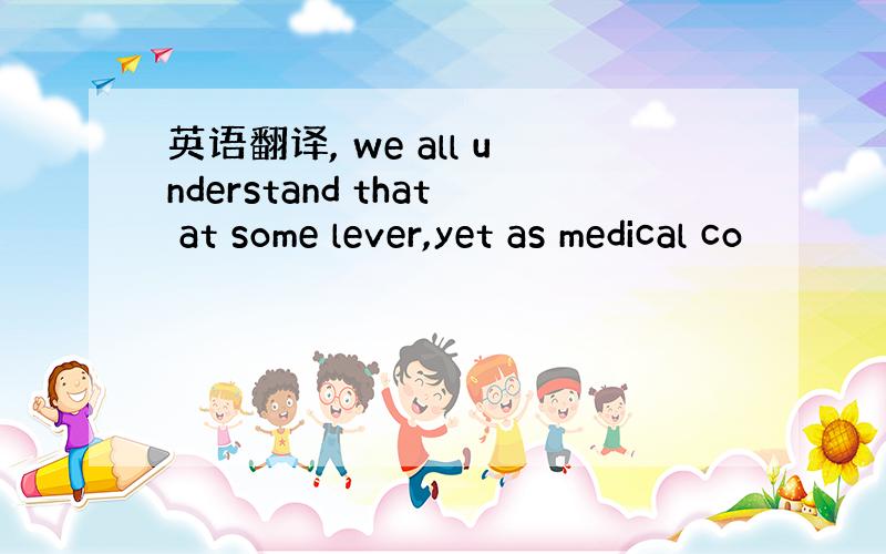 英语翻译, we all understand that at some lever,yet as medical co