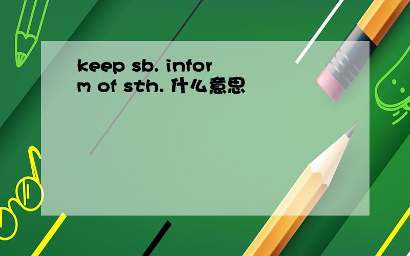 keep sb. inform of sth. 什么意思