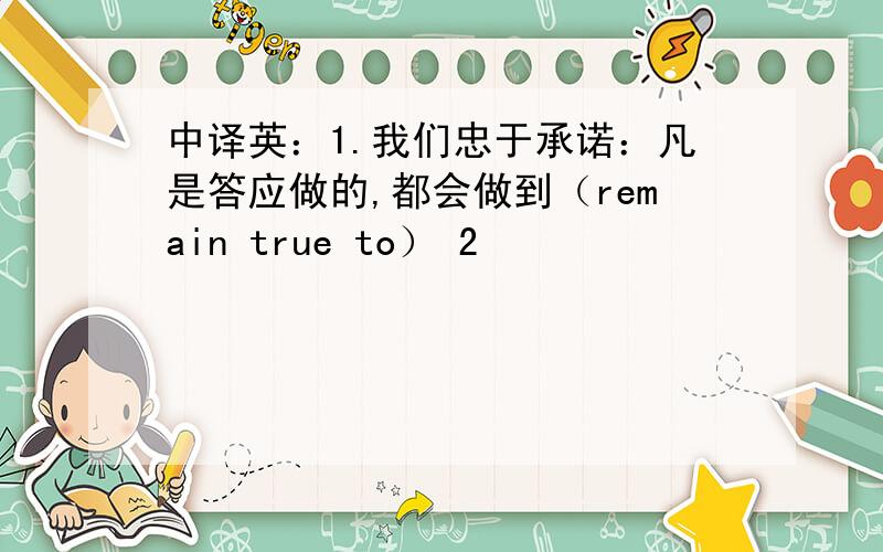 中译英：1.我们忠于承诺：凡是答应做的,都会做到（remain true to） 2