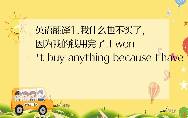 英语翻译1.我什么也不买了,因为我的钱用完了.I won't buy anything because I have _