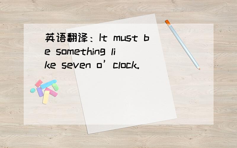 英语翻译：It must be something like seven o’clock.