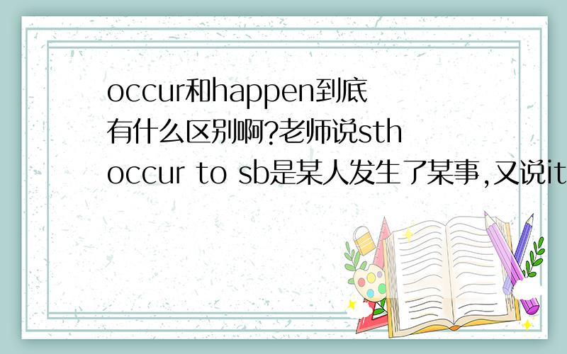 occur和happen到底有什么区别啊?老师说sth occur to sb是某人发生了某事,又说it occur t