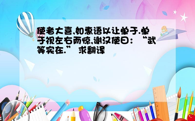 使者大喜,如惠语以让单于.单于视左右而惊,谢汉使曰：“武等实在.” 求翻译