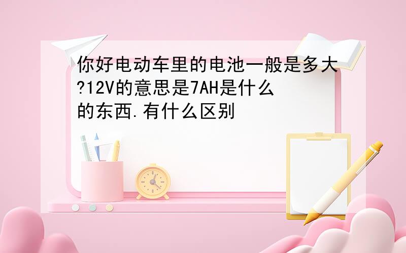 你好电动车里的电池一般是多大?12V的意思是7AH是什么的东西.有什么区别