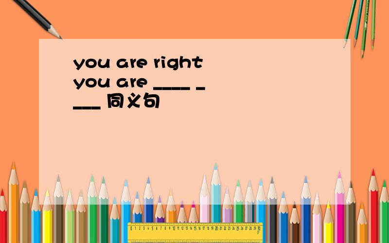 you are right you are ____ ____ 同义句