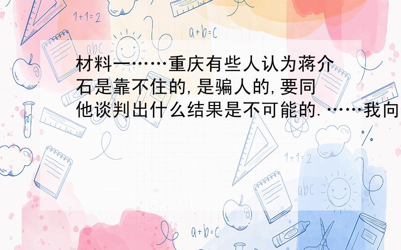 材料一……重庆有些人认为蒋介石是靠不住的,是骗人的,要同他谈判出什么结果是不可能的.……我向他们说,你们说的是有理由的,