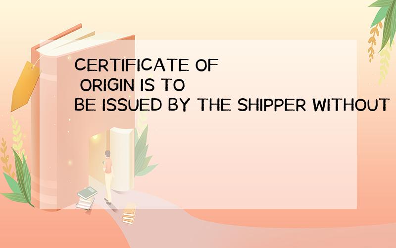 CERTIFICATE OF ORIGIN IS TO BE ISSUED BY THE SHIPPER WITHOUT