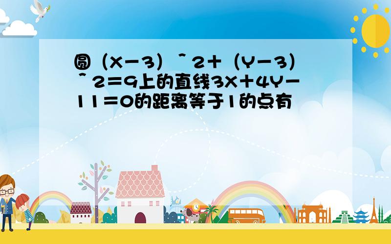 圆（X－3）＾2＋（Y－3）＾2＝9上的直线3X＋4Y－11＝0的距离等于1的点有