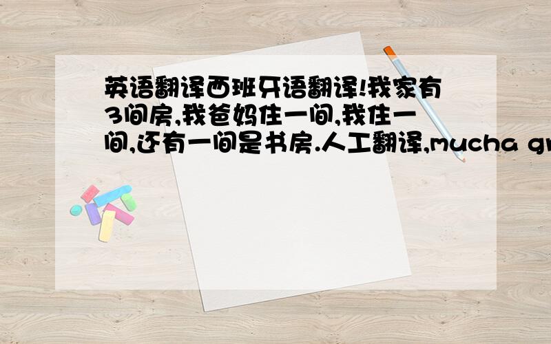 英语翻译西班牙语翻译!我家有3间房,我爸妈住一间,我住一间,还有一间是书房.人工翻译,mucha gracias.