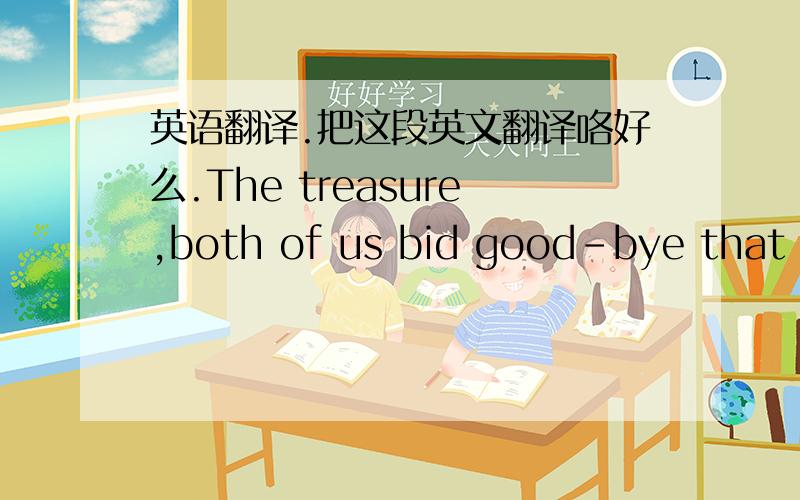 英语翻译.把这段英文翻译咯好么.The treasure,both of us bid good-bye that da